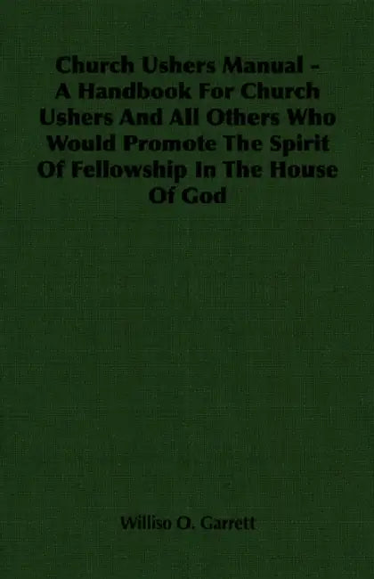 Church Ushers Manual - A Handbook for Church Ushers and All Others Who Would Promote the Spirit of Fellowship in the House of God by Williso O. Garrett