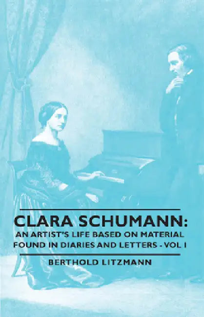 Clara Schumann: An Artist's Life Based on Material Found in Diaries and Letters - Vol I by Berthold Litzmann