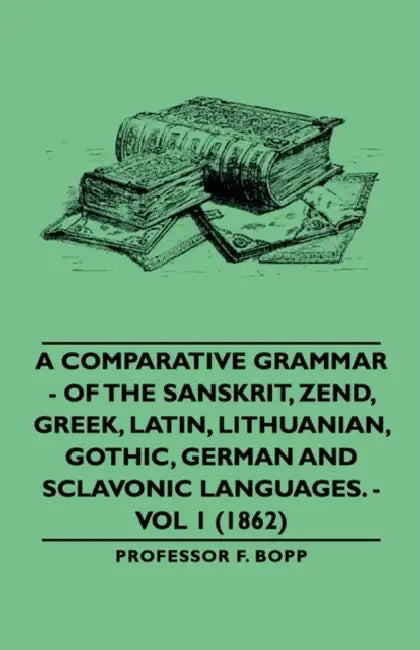 A Comparative Grammar - Of the Sanskrit, Zend, Greek, Latin, Lithuanian, Gothic, German and Sclavonic Languages. - Vol 1 (1862) by F. Bopp
