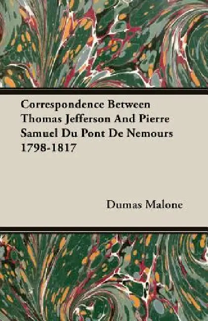 Correspondence Between Thomas Jefferson And Pierre Samuel Du Pont De Nemours 1798-1817 by Dumas Malone