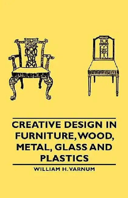 Creative Design in Furniture, Wood, Metal, Glass and Plastics by William H. Varnum