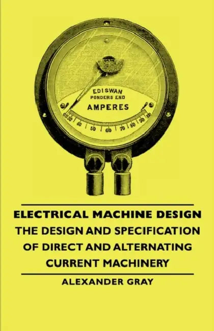 Electrical Machine Design - The Design And Specification Of Direct And Alternating Current Machinery by Alexander Gray