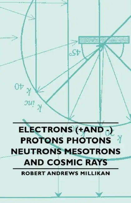 Electrons (+And -) Protons Photons Neutrons Mesotrons and Cosmic Rays by Robert Andrews Millikan