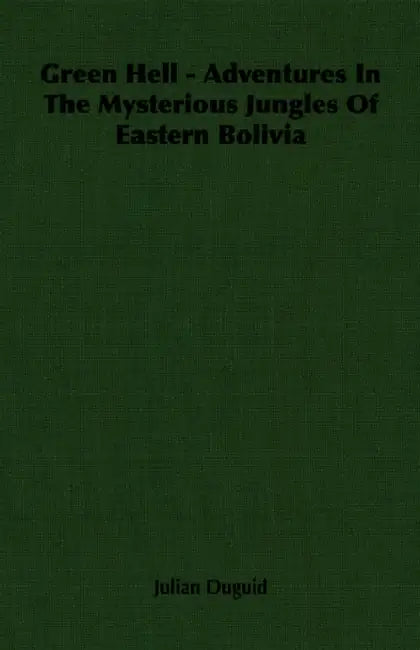 Green Hell - Adventures In The Mysterious Jungles Of Eastern Bolivia by Julian Duguid