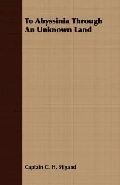 To Abyssinia Through An Unknown Land by Captain C. H. Stigand