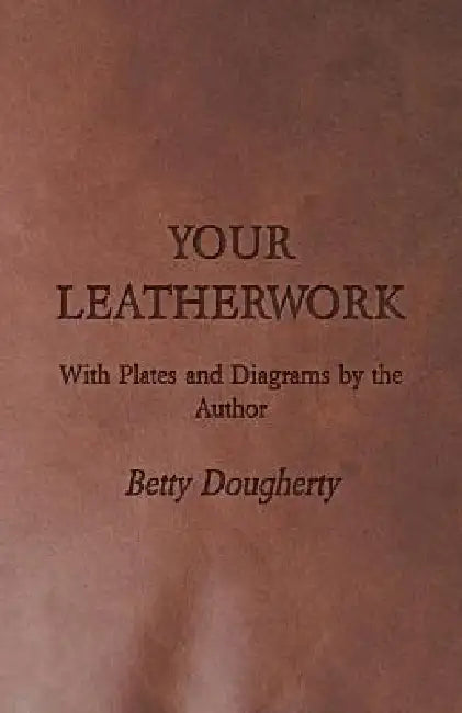 Your Leatherwork - With Plates and Diagrams by the Author by Betty Dougherty