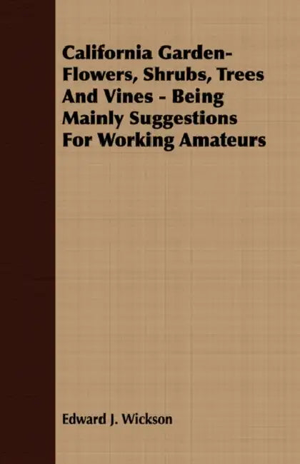 California Garden-Flowers, Shrubs, Trees and Vines - Being Mainly Suggestions for Working Amateurs by Edward J. Wickson