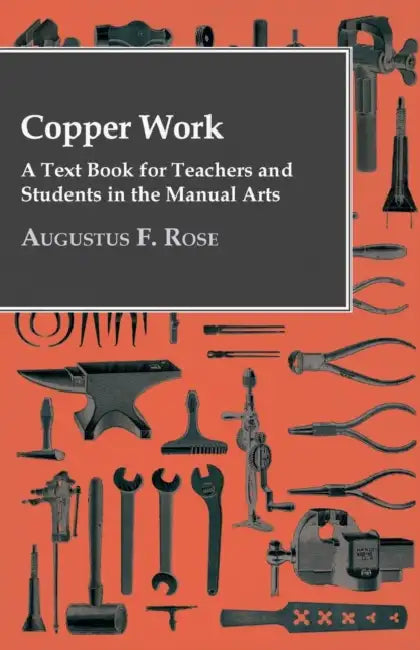 Copper Work - A Text Book For Teachers And Students In The Manual Arts .. by Augustus F. Rose