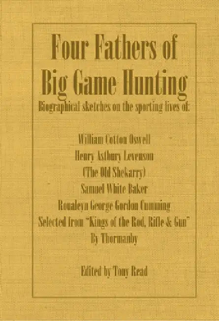Four Fathers of Big Game Hunting - Biographical Sketches of the Sporting Lives of William Cotton Oswell, Henry Astbury Leveson, Samuel White Baker & R by Thormanby, Tony Read