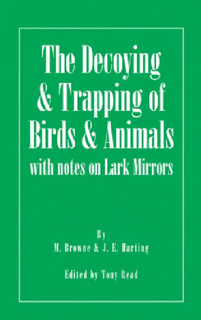 The Decoying and Trapping of Birds and Animals - With Notes on Lark Mirrors by M. Browne, J. E. Harting, Tony Read