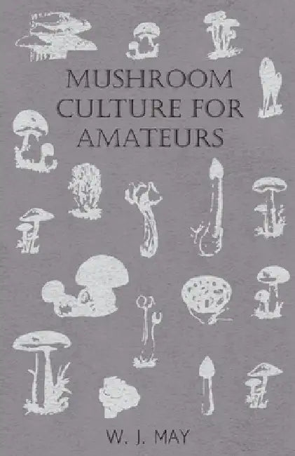 Mushroom Culture for Amateurs: With Full Descriptions for Successful Growth in Houses, Sheds, Cellars, and Pots, on Shelves, and Out of Doors by W.J., May
