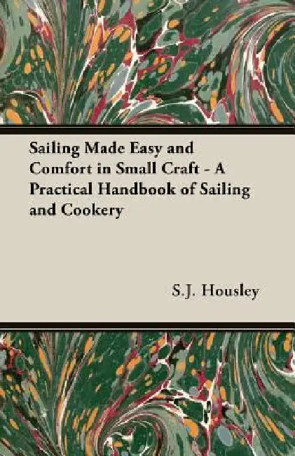 Sailing Made Easy and Comfort in Small Craft - A Practical Handbook of Sailing and Cookery by S. J. Housley