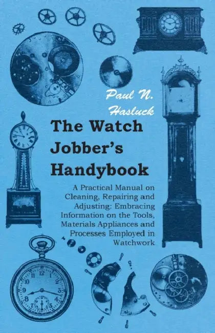 The Watch Jobber's Handybook - A Practical Manual on Cleaning, Repairing and Adjusting: Embracing Information on the Tools, Materials Appliances and P by Paul N. Hasluck