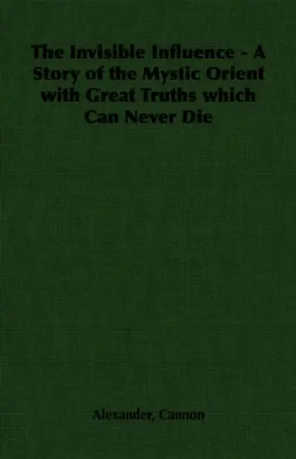 The Invisible Influence - A Story of the Mystic Orient with Great Truths which Can Never Die by Alexander Cannon