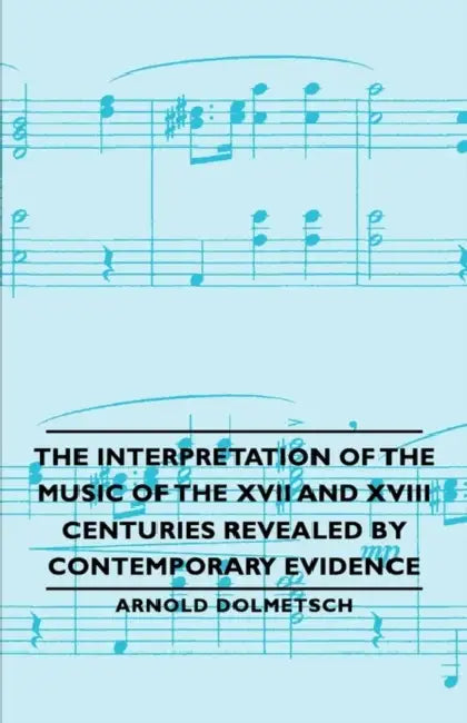 The Interpretation of the Music of the XVII and XVIII Centuries Revealed by Contemporary Evidence by Arnold Dolmetsch