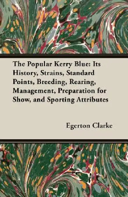 The Popular Kerry Blue: Its History, Strains, Standard Points, Breeding, Rearing, Management, Preparation for Show, and Sporting Attributes by Egerton Clarke