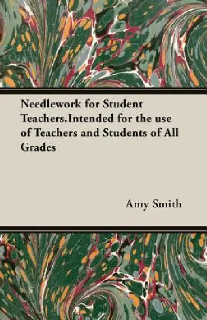 Needlework for Student Teachers.Intended for the use of Teachers and Students of All Grades by Amy Smith