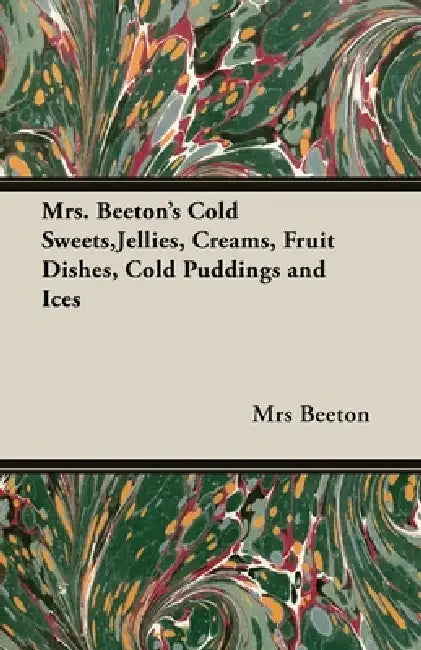 Mrs. Beeton's Cold Sweets, Jellies, Creams, Fruit Dishes, Cold Puddings and Ices by Mrs Beeton