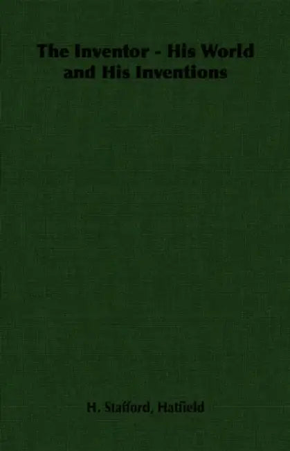 The Inventor - His World and His Inventions by H. Stafford Hatfield