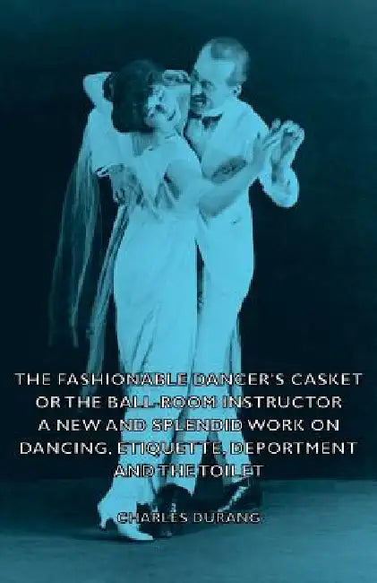 The Fashionable Dancer's Casket or the Ball-Room Instructor - A New and Splendid Work on Dancing, Etiquette, Deportment and the Toilet by Charles Durang