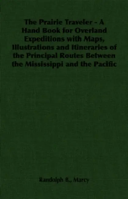 The Prairie Traveler - A Hand Book for Overland Expeditions with Maps, Illustrations and Itineraries of the Principal Routes Between the Mississippi a by Randolph B. Marcy