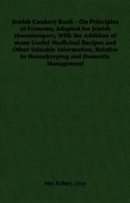 Jewish Cookery Book - On Principles of Economy, Adapted for Jewish Housekeepers, With the Addition of many Useful Medicinal Recipes and Other Valuable by Esther Levy