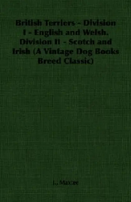 British Terriers - Division I - English and Welsh. Division II - Scotch and Irish (A Vintage Dog Books Breed Classic) by J. Maxtee