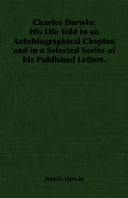 Charles Darwin: His Life Told in an Autobiographical Chapter, and in a Selected Series of His Published Letters. by Francis Darwin