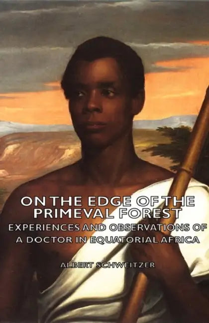 On the Edge of the Primeval Forest - Experiences and Observations of a Doctor in Equatorial Africa by Albert Schweitzer