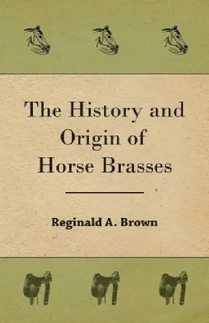 The History and Origin of Horse Brasses by Reginald A. Brown