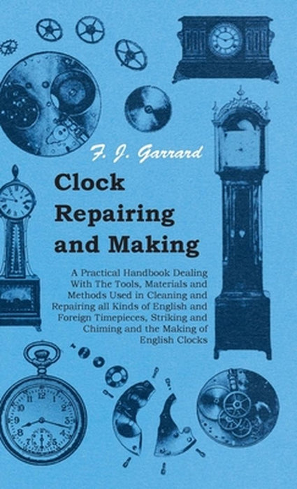 Clock Repairing and Making - A Practical Handbook Dealing with the Tools Materials and Met by Garrard, F. J.