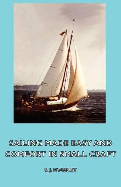 Sailing Made Easy and Comfort in Small Craft by S. J. Housley