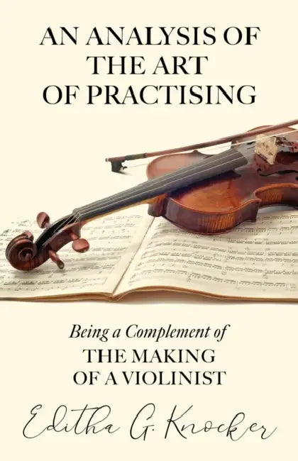 An Analysis of the Art of Practising - Being a Complement of the Making of a Violinist by Editha G. Knocker