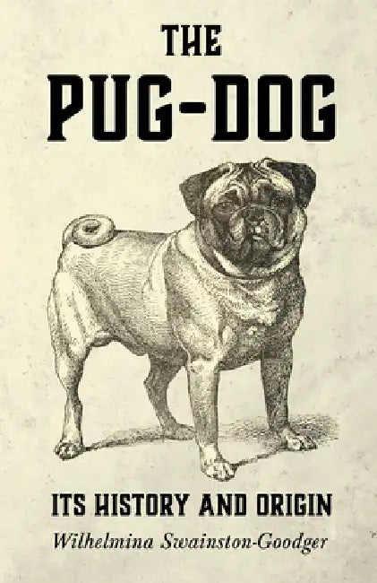 The Pug-Dog - Its History and Origin by Wilhelmina Swainston-Goodger