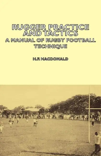 Rugger Practice and Tactics - A Manual of Rugby Football Technique by H. F. MacDonald