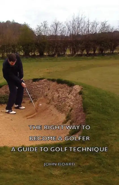 The Right Way to Become a Golfer - A Guide to Golf Technique by John Board