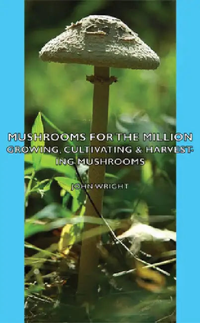 Mushrooms for the Million - Growing, Cultivating & Harvesting Mushrooms by John Wright