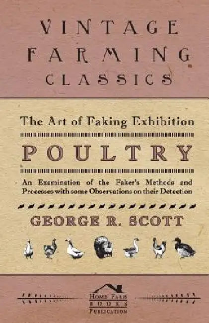 The Art of Faking Exhibition Poultry - An Examination of the Faker's Methods and Processes with some Observations on their Detection by George R. Scott