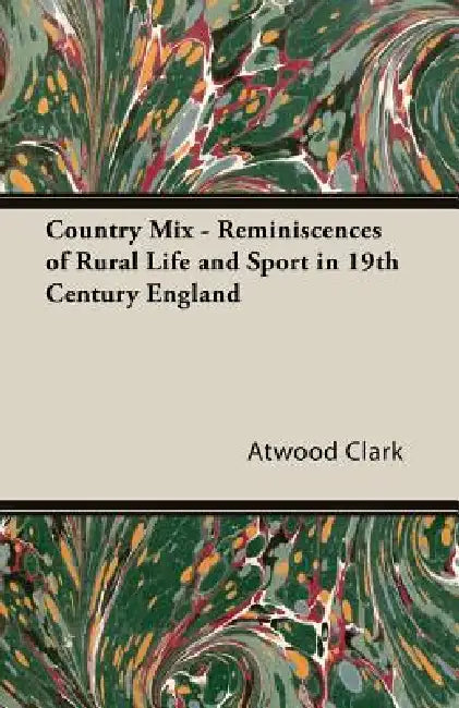 Country Mix - Reminiscences of Rural Life and Sport in 19th Century England by Atwood Clark