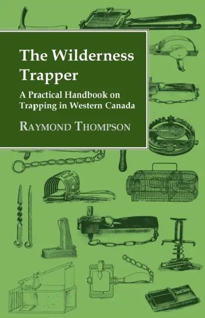 The Wilderness Trapper - A Practical Handbook on Trapping in Western Canada by Raymond Thompson