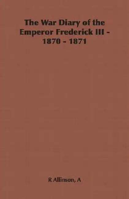 The War Diary of the Emperor Frederick III - 1870 - 1871 by A. R. Allinson