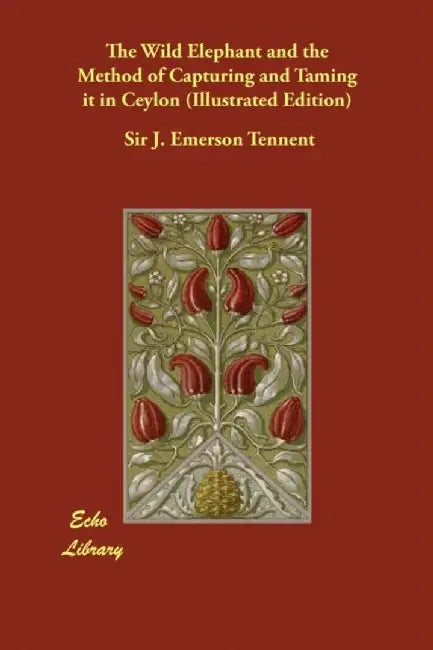 The Wild Elephant and the Method of Capturing and Taming It in Ceylon (Illustrated Edition) by Tennent, Sir J. Emerson