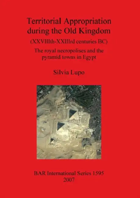 Territorial Appropriation during the Old Kingdom (XXVIIIth-XXIIIrd centuries BC): The royal necropolises and the pyramid towns in Egypt by Silvia Lupo