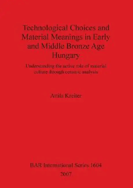 Technological Choices and Material Meanings in Early and Middle Bronze Age Hungary: Understanding the active role of material culture through ceramic by Attila Kreiter