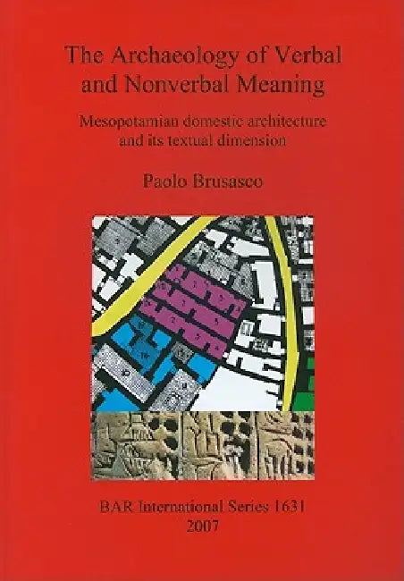 The Archaeology of Verbal and Nonverbal Meaning: Mesopotamian domestic architecture and its textual dimension by Paolo Brusasco