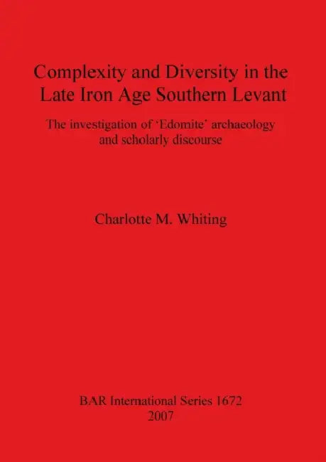 Complexity and Diversity in the Late Iron Age Southern Levant: The investigation of 'Edomite' archaeology and scholarly discourse by Charlotte M. Whiting