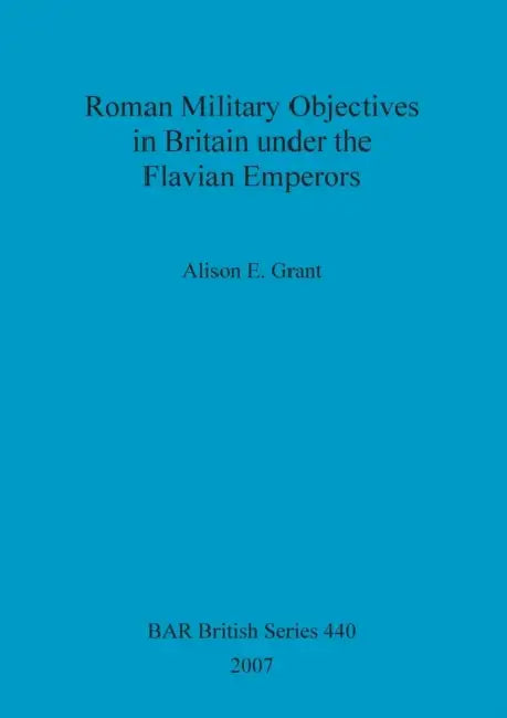 Roman Military Objectives in Britain under the Flavian Emperors by Alison E. Grant