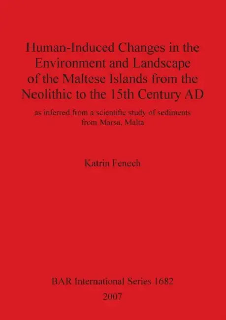 Human-Induced Changes in the Environment and Landscape of the Maltese Islands from the Neolithic to the 15th Century AD: as inferred from a scientific by Katrin Fenech