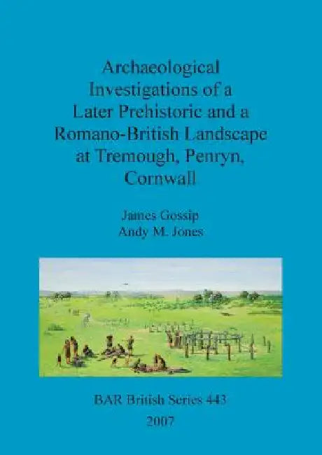 Archaeological Investigations of a Later Prehistoric and a Romano-British Landscape at Tremough, Penryn, Cornwall by James Gossip, Andy M. Jones