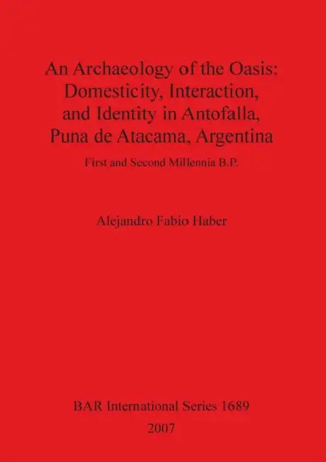 An Archaeology of the Oasis: Domesticity, Interaction, and Identity in Antofalla, Puna de Atacama, Argentina by Alejandro Fabio Haber